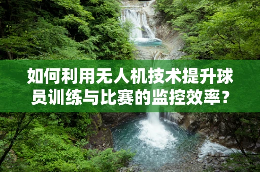 如何利用无人机技术提升球员训练与比赛的监控效率？