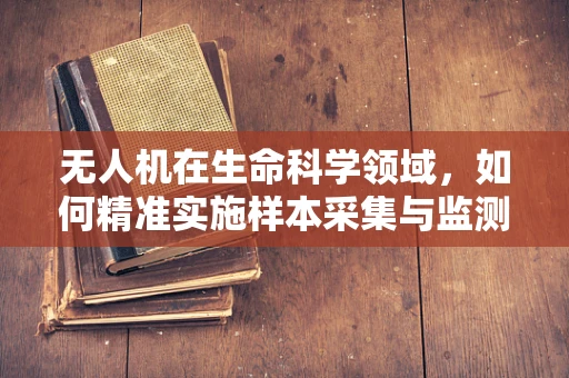 无人机在生命科学领域，如何精准实施样本采集与监测？