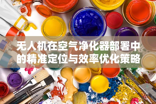无人机在空气净化器部署中的精准定位与效率优化策略