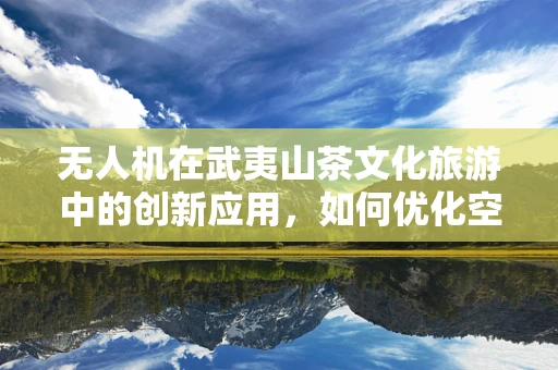 无人机在武夷山茶文化旅游中的创新应用，如何优化空中摄影以提升游客体验？