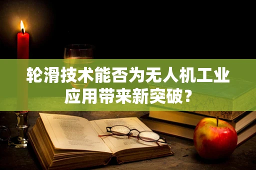 轮滑技术能否为无人机工业应用带来新突破？