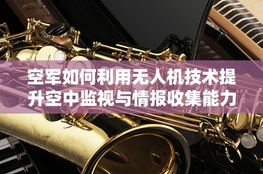 空军如何利用无人机技术提升空中监视与情报收集能力？