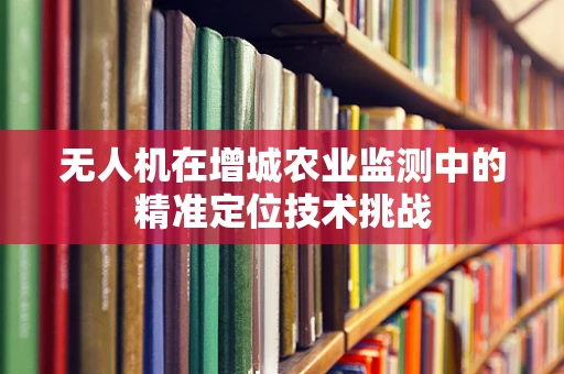 无人机在增城农业监测中的精准定位技术挑战