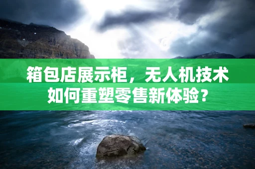 箱包店展示柜，无人机技术如何重塑零售新体验？