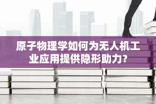 原子物理学如何为无人机工业应用提供隐形助力？