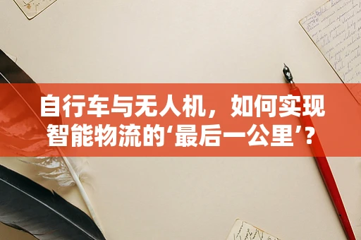 自行车与无人机，如何实现智能物流的‘最后一公里’？