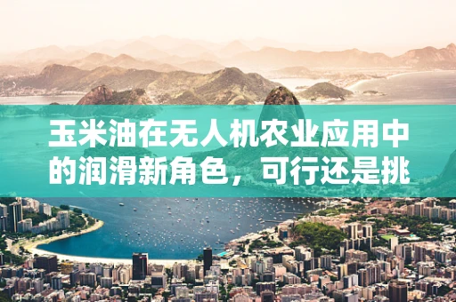 玉米油在无人机农业应用中的润滑新角色，可行还是挑战？