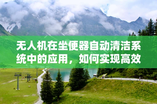 无人机在坐便器自动清洁系统中的应用，如何实现高效、精准的喷洒？