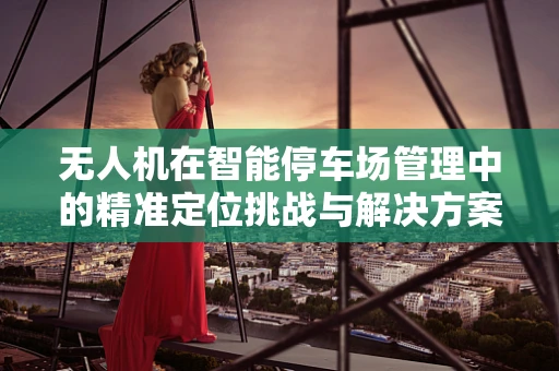 无人机在智能停车场管理中的精准定位挑战与解决方案