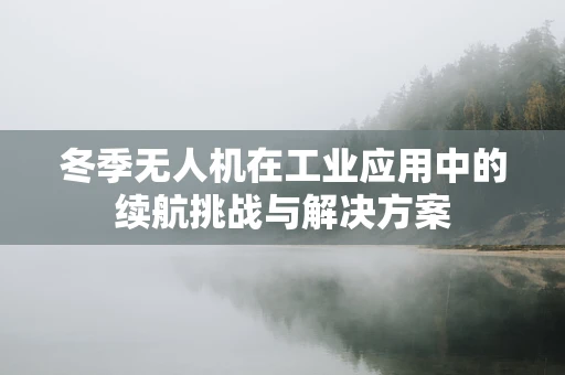 冬季无人机在工业应用中的续航挑战与解决方案