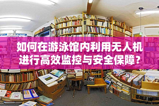 如何在游泳馆内利用无人机进行高效监控与安全保障？
