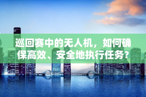 巡回赛中的无人机，如何确保高效、安全地执行任务？