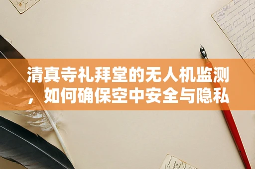 清真寺礼拜堂的无人机监测，如何确保空中安全与隐私？