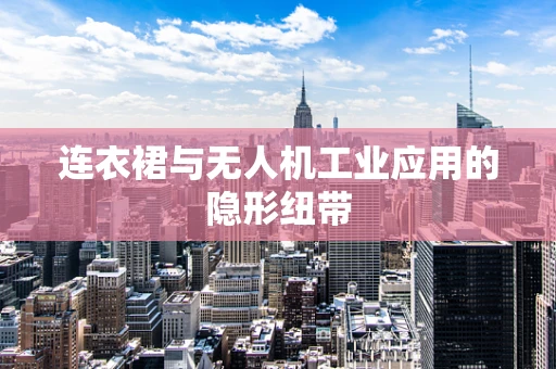连衣裙与无人机工业应用的隐形纽带