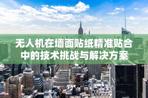 无人机在墙面贴纸精准贴合中的技术挑战与解决方案