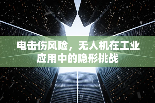 电击伤风险，无人机在工业应用中的隐形挑战