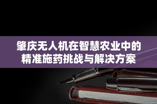 肇庆无人机在智慧农业中的精准施药挑战与解决方案