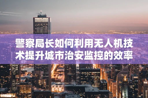 警察局长如何利用无人机技术提升城市治安监控的效率？