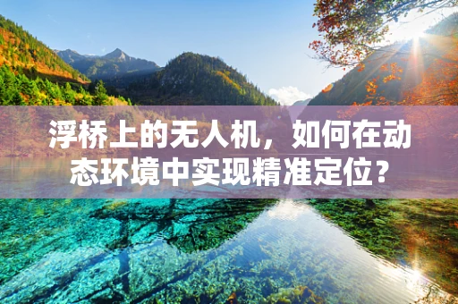 浮桥上的无人机，如何在动态环境中实现精准定位？