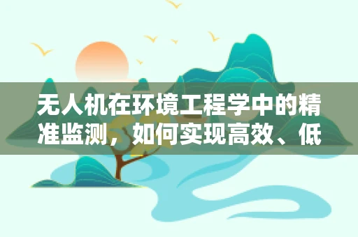 无人机在环境工程学中的精准监测，如何实现高效、低成本的空气质量监测？
