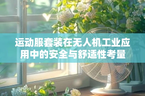 运动服套装在无人机工业应用中的安全与舒适性考量