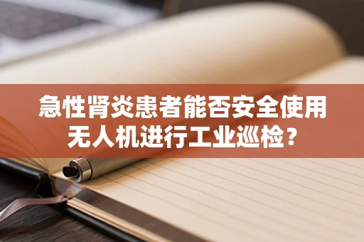 急性肾炎患者能否安全使用无人机进行工业巡检？