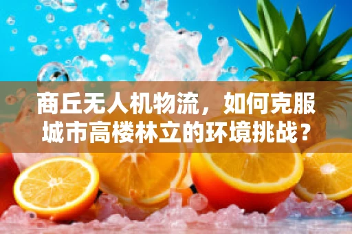 商丘无人机物流，如何克服城市高楼林立的环境挑战？