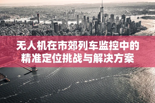 无人机在市郊列车监控中的精准定位挑战与解决方案