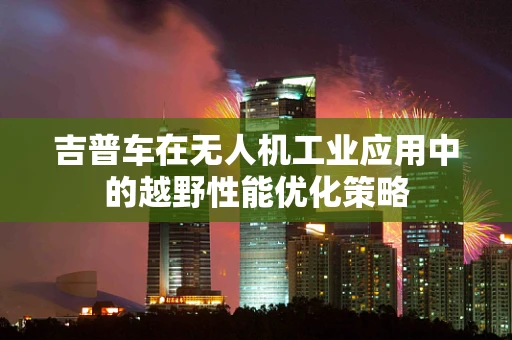 吉普车在无人机工业应用中的越野性能优化策略