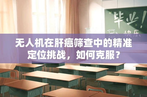 无人机在肝癌筛查中的精准定位挑战，如何克服？