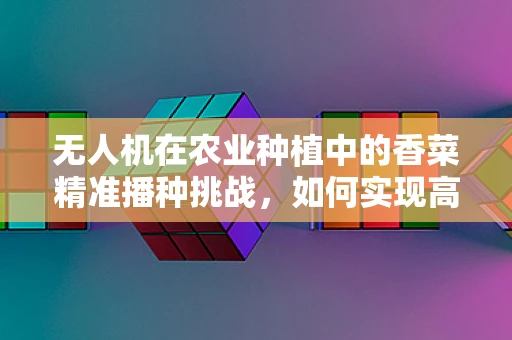 无人机在农业种植中的香菜精准播种挑战，如何实现高效、无损的空中播种？