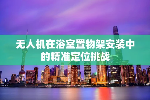 无人机在浴室置物架安装中的精准定位挑战