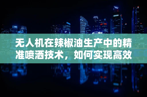 无人机在辣椒油生产中的精准喷洒技术，如何实现高效均匀的喷洒？