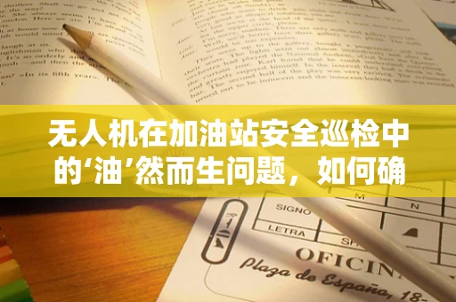 无人机在加油站安全巡检中的‘油’然而生问题，如何确保加油设施的精准识别与安全作业？