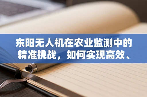 东阳无人机在农业监测中的精准挑战，如何实现高效、低成本的作物监测？