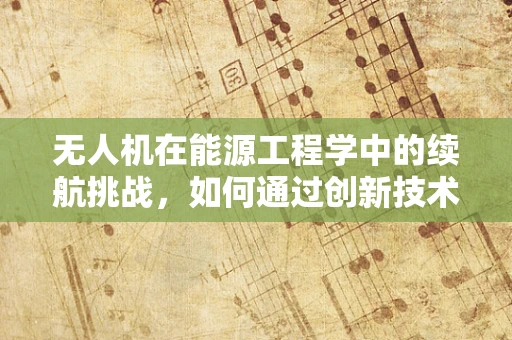 无人机在能源工程学中的续航挑战，如何通过创新技术突破？