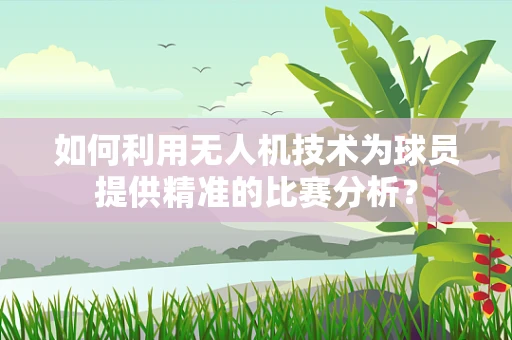 如何利用无人机技术为球员提供精准的比赛分析？