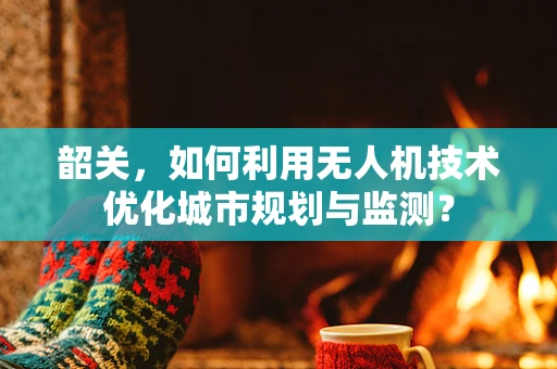 韶关，如何利用无人机技术优化城市规划与监测？