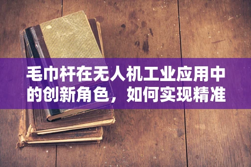 毛巾杆在无人机工业应用中的创新角色，如何实现精准悬挂与自动部署？