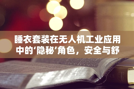 睡衣套装在无人机工业应用中的‘隐秘’角色，安全与舒适并重