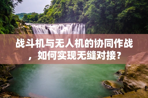 战斗机与无人机的协同作战，如何实现无缝对接？