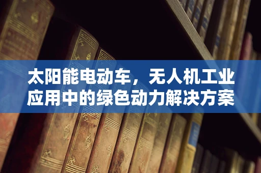 太阳能电动车，无人机工业应用中的绿色动力解决方案？