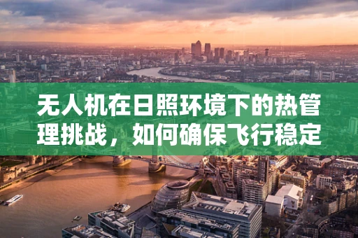 无人机在日照环境下的热管理挑战，如何确保飞行稳定与安全？