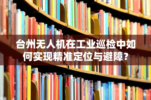 台州无人机在工业巡检中如何实现精准定位与避障？