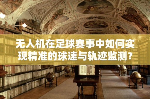 无人机在足球赛事中如何实现精准的球速与轨迹监测？