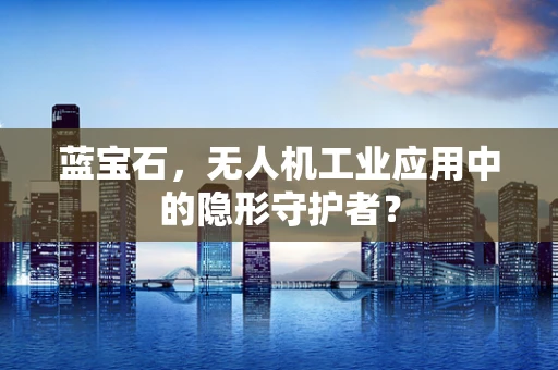 蓝宝石，无人机工业应用中的隐形守护者？
