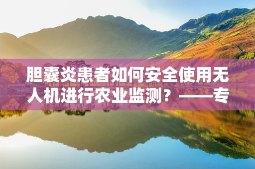 胆囊炎患者如何安全使用无人机进行农业监测？——专业技术员的解答