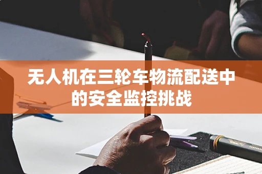 无人机在三轮车物流配送中的安全监控挑战
