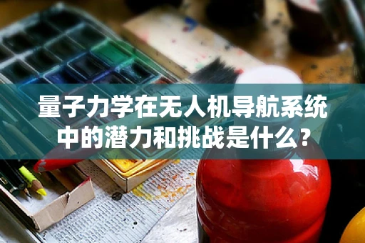 量子力学在无人机导航系统中的潜力和挑战是什么？