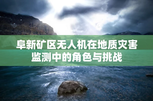 阜新矿区无人机在地质灾害监测中的角色与挑战